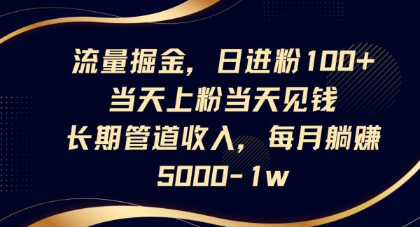 流量掘金，日进粉100+,当天上粉当天见钱，长期管道收入，每月躺赚5000-1w