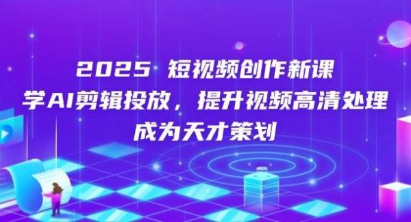 2025短视频创作新课，学AI剪辑投放，提升视频高清处理，成为天才策划