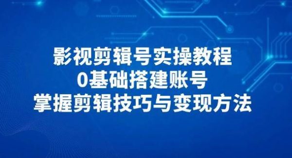 影视剪辑号实操教程，0基础搭建账号，掌握剪辑技巧与变现方法