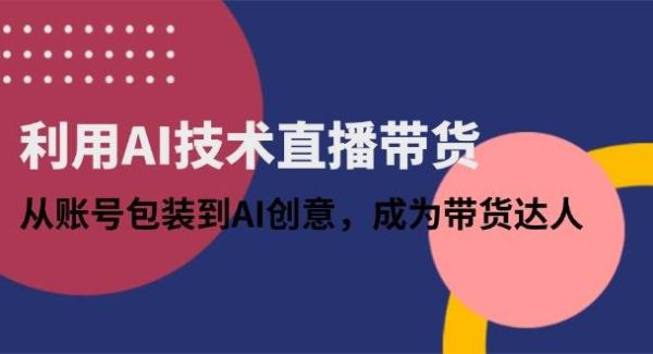 利用AI技术直播带货：从账号包装到AI创意，成为带货达人