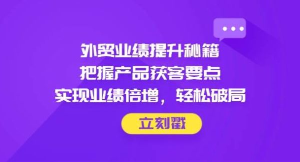 外贸业绩提升秘籍，把握产品获客要点，实现业绩倍增，轻松破局