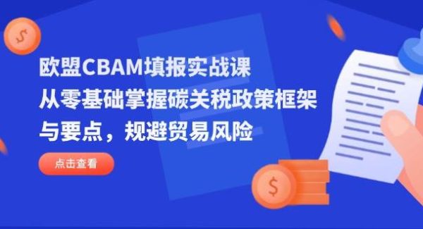 欧盟CBAM填报实战课，从零基础掌握碳关税政策框架与要点，规避贸易风险