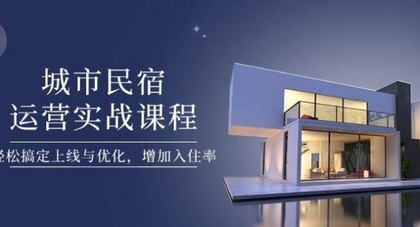 城市民宿运营实战课程，轻松搞定上线与优化，增加入住率
