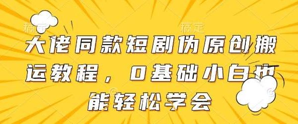 大佬同款短剧伪原创搬运方法，0基础小白也能轻松学会