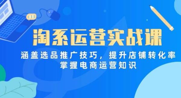 淘系运营实战课，涵盖选品推广技巧，提升店铺转化率，掌握电商运营知识