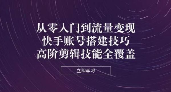 从零入门到流量变现，快手账号搭建技巧，高阶剪辑技能全覆盖