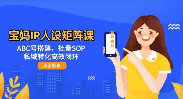 宝妈IP人设矩阵课：ABC号搭建，批量SOP，私域转化高效闭环