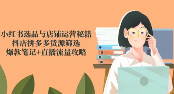 小红书选品与店铺运营秘籍，抖店拼多多货源筛选，爆款笔记+直播流量攻略