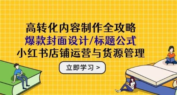 高转化内容制作全攻略：爆款封面设计/标题公式，小红书店铺运营与货源管理