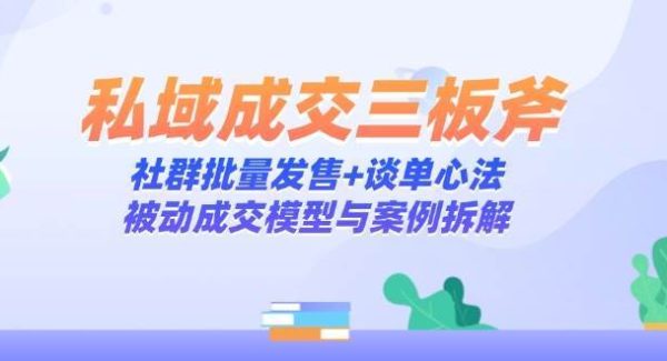 私域成交三板斧：社群批量发售+谈单心法，被动成交模型与案例拆解