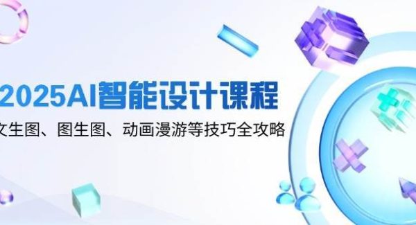 2025AI智能设计课程，文生图、图生图、动画漫游等技巧全攻略