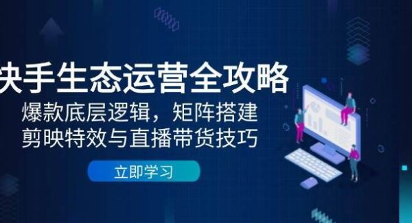 快手生态运营全攻略：爆款底层逻辑，矩阵搭建，剪映特效与直播带货技巧