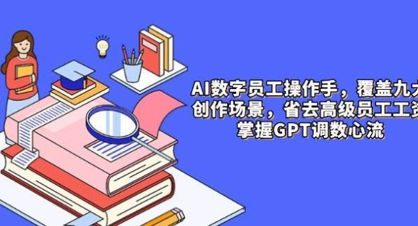 AI数字员工操作手，9大场景内容创作，省去高级员工工资，掌握GPT调数心流