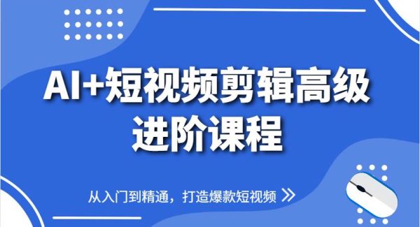 AI+短视频剪辑高级进阶课程，从入门到精通，打造爆款短视频