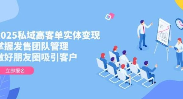 2025私域高客单实体变现，掌握发售团队管理，做好朋友圈吸引客户