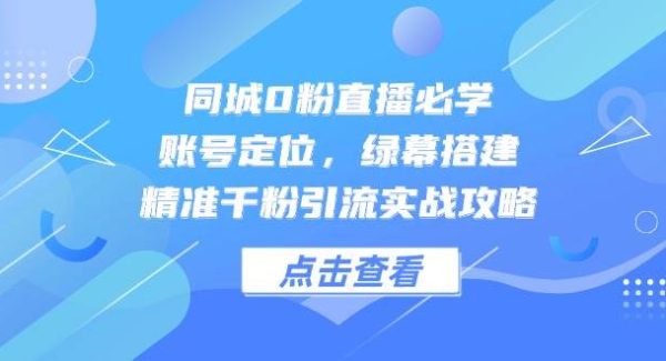 同城0粉直播必学，账号定位，绿幕搭建，精准千粉引流实战攻略
