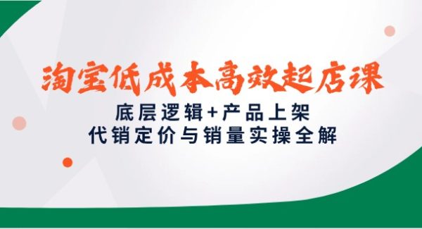 淘宝低成本高效起店课，底层逻辑+产品上架，代销定价与销量实操全解