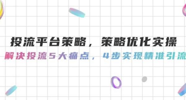 投流平台策略，策略优化实操，解决投流5大痛点，4步实现精准引流