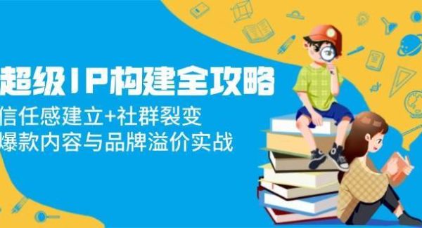 超级IP构建全攻略：信任感建立+社群裂变，爆款内容与品牌溢价实战