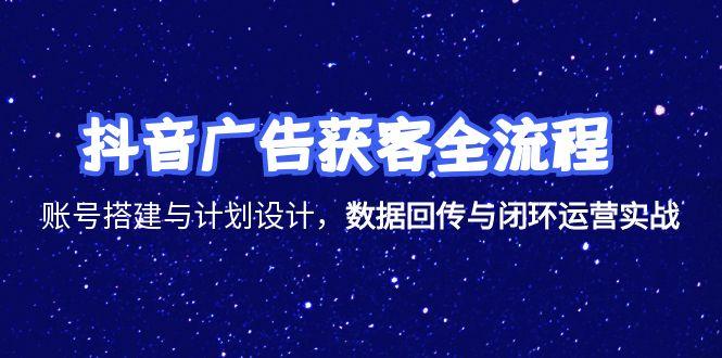 （15122期）抖音广告获客全流程，账号搭建与计划设计，数据回传与闭环运营实战