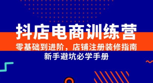 抖店电商训练营，零基础到进阶，店铺注册装修指南，新手避坑必学手册