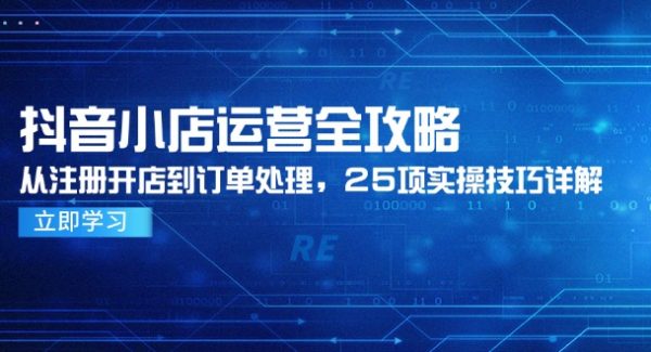 抖音小店运营全攻略，从注册开店到订单处理，25项实操技巧详解