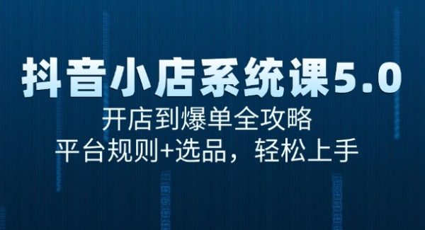 抖音小店系统课5.0，开店到爆单全攻略，平台规则+选品，轻松上手