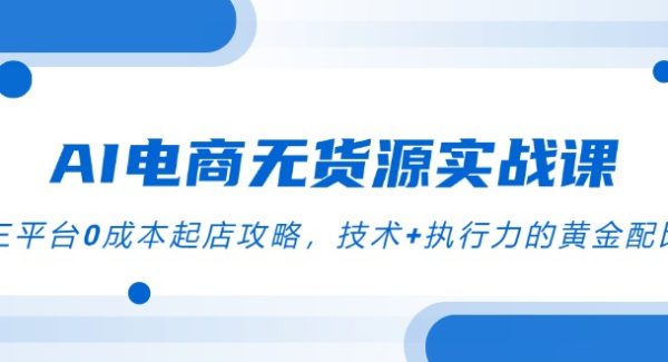 AI电商无货源实战课，三平台0成本起店攻略，技术+执行力的黄金配比