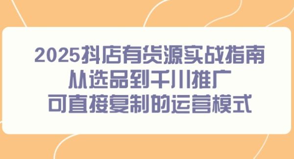 2025抖店有货源实战指南，从选品到千川推广，可直接复制的运营模式