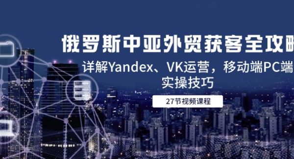 俄罗斯中亚外贸获客全攻略，详解Yandex、VK运营，移动端PC端实操技巧