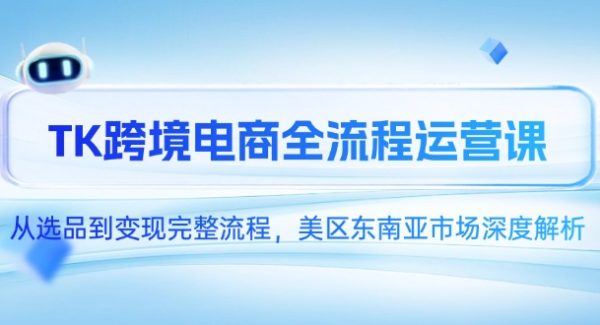TK跨境电商全流程运营课，从选品到变现完整流程，美区东南亚市场深度解析
