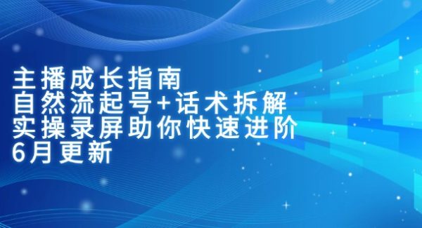 主播成长指南：自然流起号+话术拆解，实操录屏助你快速进阶（6月更新）