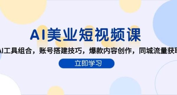 AI美业短视频课，AI工具组合，账号搭建技巧，爆款内容创作，同城流量获取