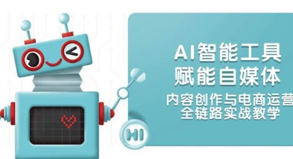 AI智能工具赋能自媒体，内容创作与电商运营，全链路实战教学
