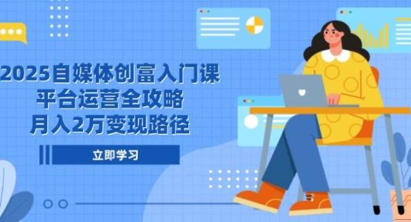 2025自媒体创富入门课，平台运营全攻略，月入2万变现路径