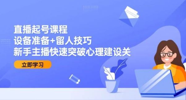 直播起号课程：设备准备+留人技巧，新手主播快速突破心理建设关
