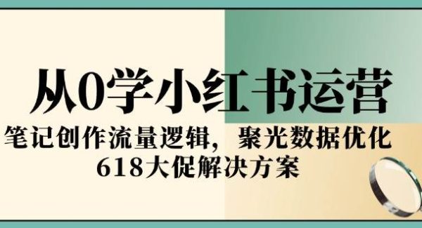 从0学小红书运营，笔记创作流量逻辑，聚光数据优化，618大促解决方案