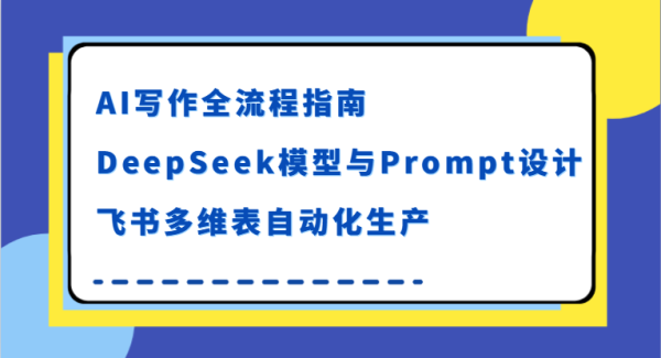 AI写作全流程指南，DeepSeek模型与Prompt设计，飞书多维表自动化生产