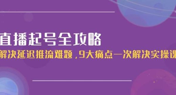 直播起号全攻略：解决延迟推流难题，9大痛点一次解决实操课