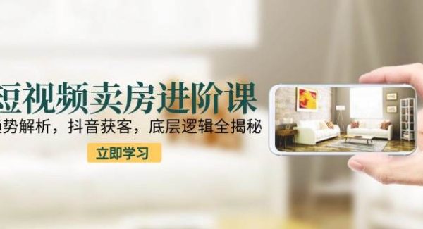 短视频卖房进阶课：趋势解析，抖音获客，底层逻辑全揭秘