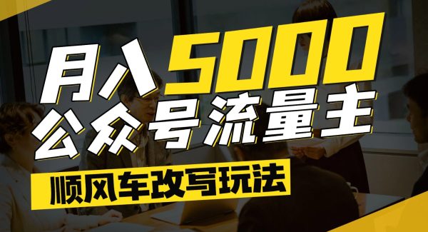 公众号流量主爆款文章顺风车改写玩法，适合全领域赛道，每月5000+