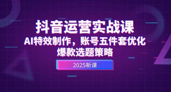 抖音运营实战课，AI特效制作，账号五件套优化，爆款选题策略