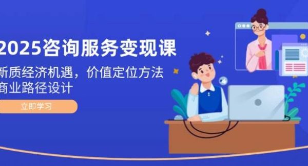 2025咨询服务变现课：新质经济机遇，价值定位方法，商业路径设计