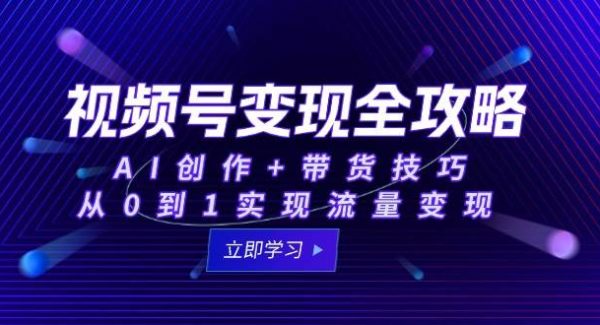 视频号变现全攻略：AI创作+带货技巧，从0到1实现流量变现