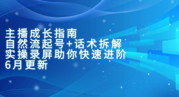 主播成长指南：自然流起号+话术拆解，实操录屏助你快速进阶（6月更新）