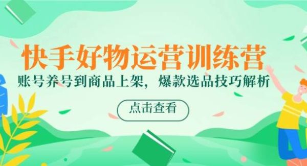 快手好物运营训练营，账号养号到商品上架，爆款选品技巧解析
