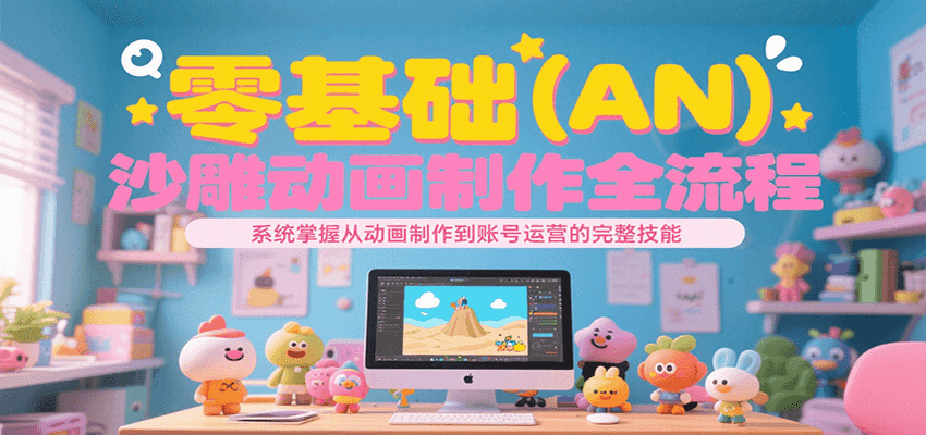 零基础（AN）沙雕动画制作全流程，系统掌握从动画制作到账号运营的完整技能