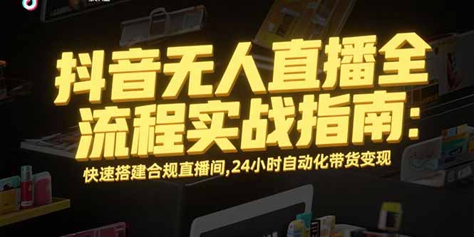 （15452期）抖音无人直播全流程实战指南：快速搭建合规直播间，24小时自动化带货变现