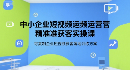 中小企业短视频运营精准获客实操课，可复制企业短视频获客落地训练方案