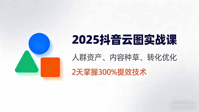 （16063期）2025抖音云图实战课，人群资产、内容种草、转化优化，2天掌握300%提效技术